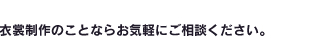 衣裳制作のことならお気軽にご相談ください。