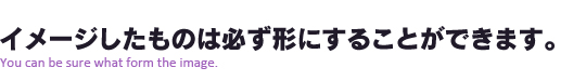 イメージしたものは必ず形にすることができます。